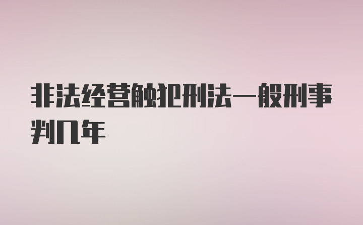 非法经营触犯刑法一般刑事判几年