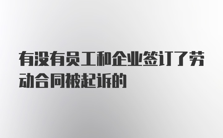 有没有员工和企业签订了劳动合同被起诉的