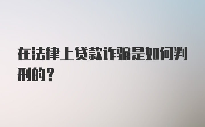 在法律上贷款诈骗是如何判刑的？