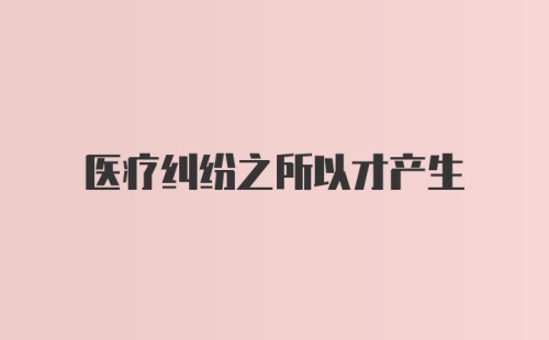 医疗纠纷之所以才产生