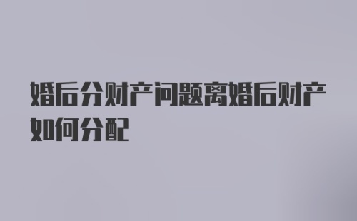 婚后分财产问题离婚后财产如何分配