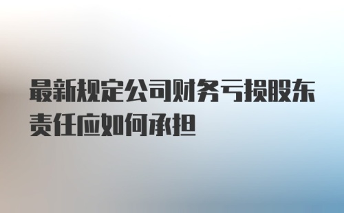 最新规定公司财务亏损股东责任应如何承担