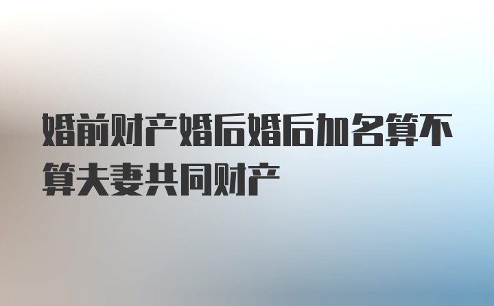 婚前财产婚后婚后加名算不算夫妻共同财产