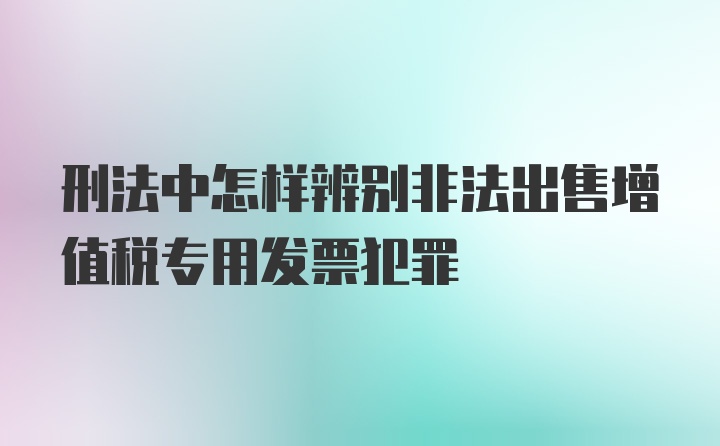 刑法中怎样辨别非法出售增值税专用发票犯罪