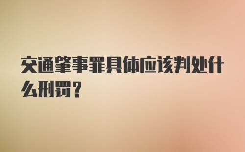 交通肇事罪具体应该判处什么刑罚？