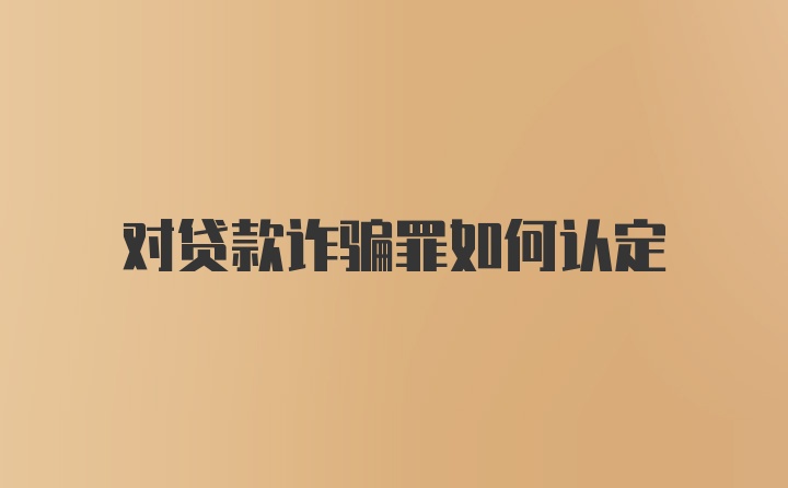 对贷款诈骗罪如何认定