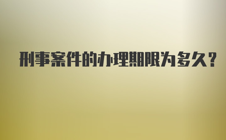 刑事案件的办理期限为多久？