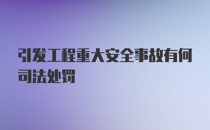 引发工程重大安全事故有何司法处罚