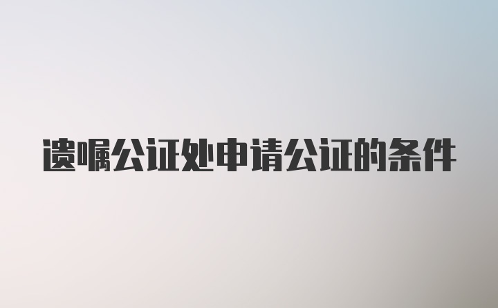 遗嘱公证处申请公证的条件