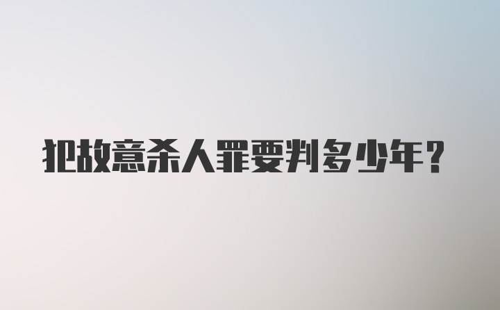 犯故意杀人罪要判多少年？