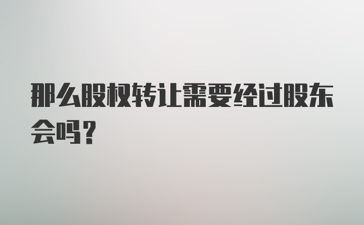 那么股权转让需要经过股东会吗？