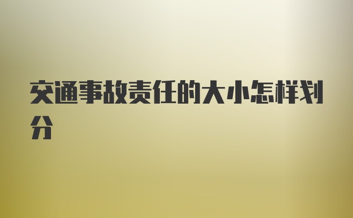 交通事故责任的大小怎样划分