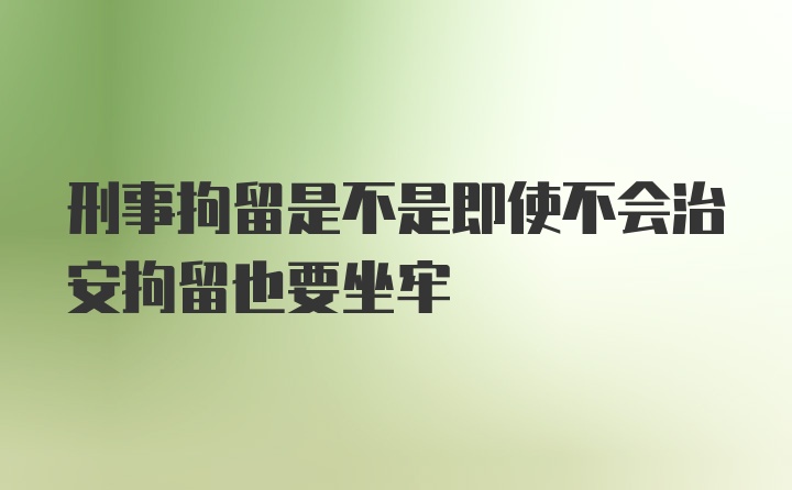 刑事拘留是不是即使不会治安拘留也要坐牢