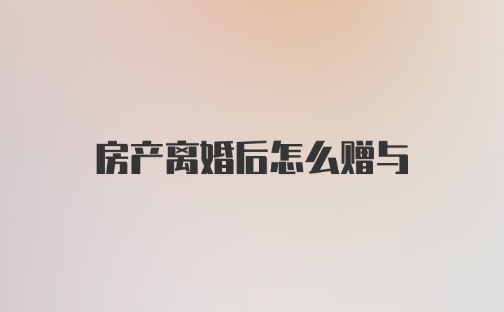 房产离婚后怎么赠与