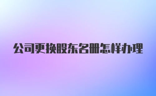 公司更换股东名册怎样办理