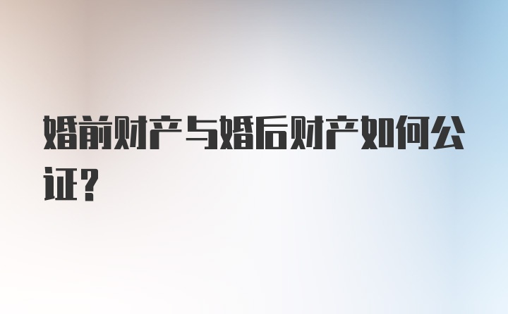 婚前财产与婚后财产如何公证？