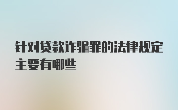 针对贷款诈骗罪的法律规定主要有哪些