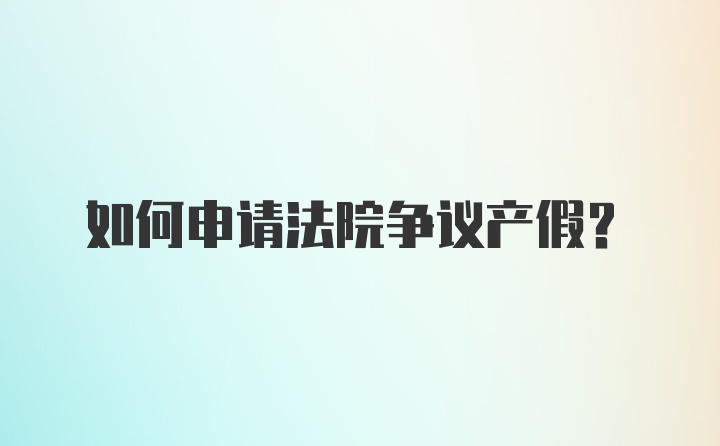 如何申请法院争议产假？