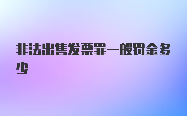 非法出售发票罪一般罚金多少