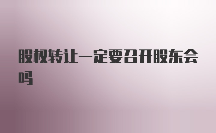 股权转让一定要召开股东会吗