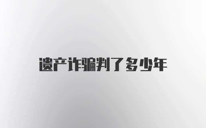 遗产诈骗判了多少年