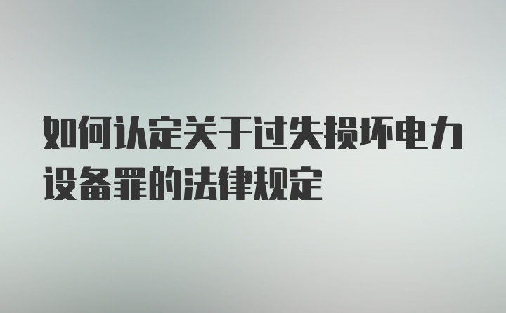 如何认定关于过失损坏电力设备罪的法律规定