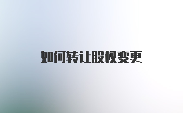 如何转让股权变更