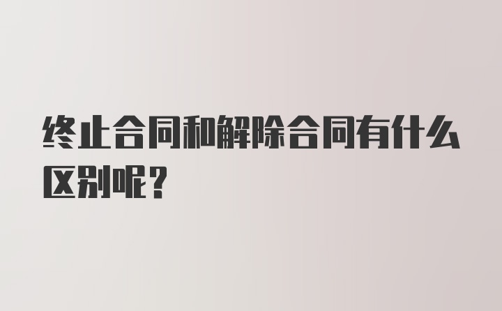 终止合同和解除合同有什么区别呢？