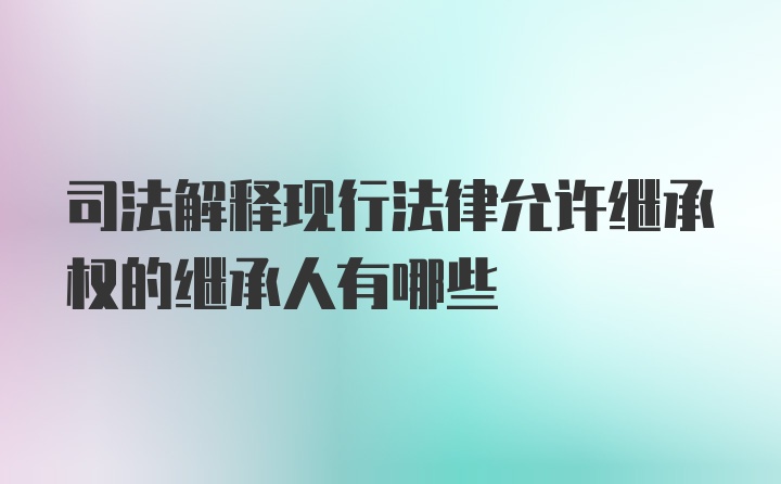 司法解释现行法律允许继承权的继承人有哪些