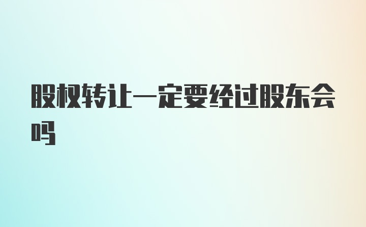 股权转让一定要经过股东会吗