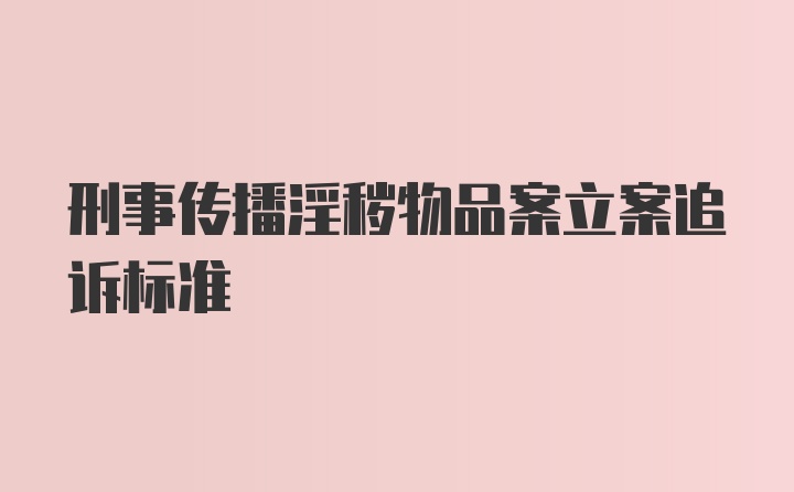 刑事传播淫秽物品案立案追诉标准