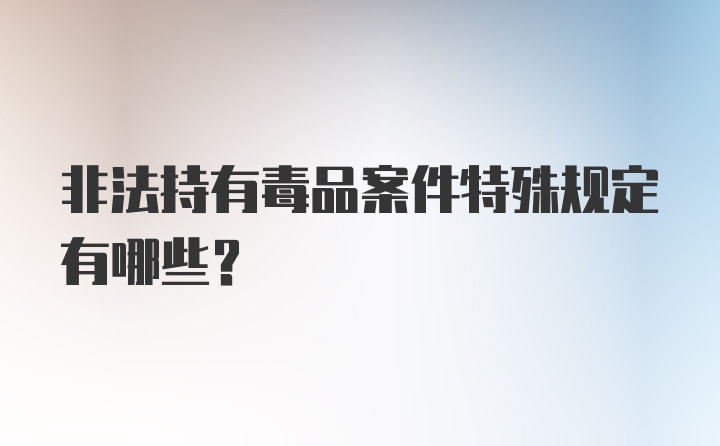 非法持有毒品案件特殊规定有哪些?