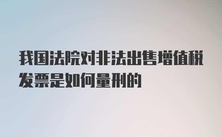 我国法院对非法出售增值税发票是如何量刑的