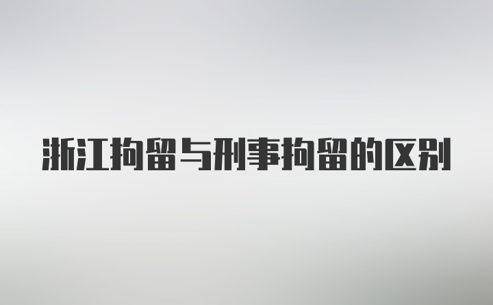 浙江拘留与刑事拘留的区别