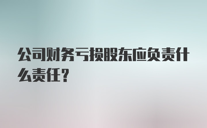 公司财务亏损股东应负责什么责任？