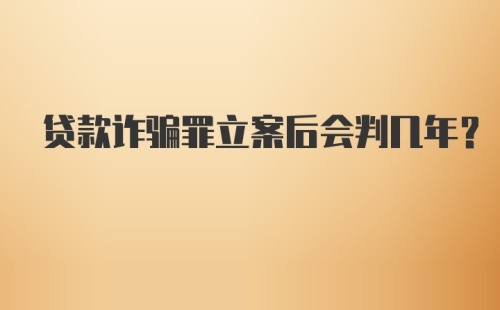 贷款诈骗罪立案后会判几年？