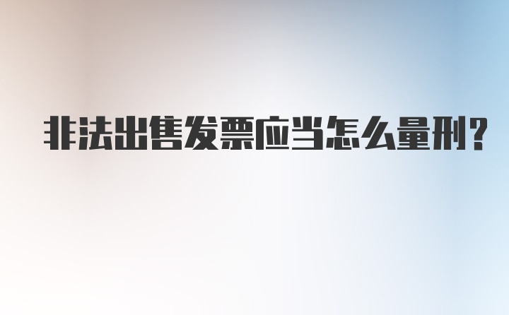 非法出售发票应当怎么量刑?