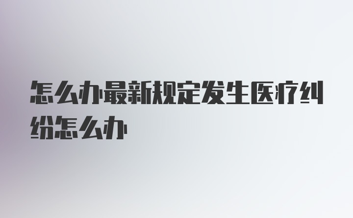 怎么办最新规定发生医疗纠纷怎么办