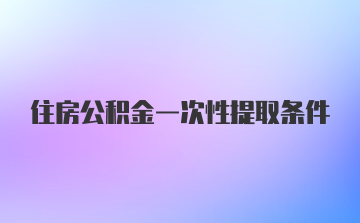 住房公积金一次性提取条件