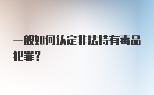 一般如何认定非法持有毒品犯罪？