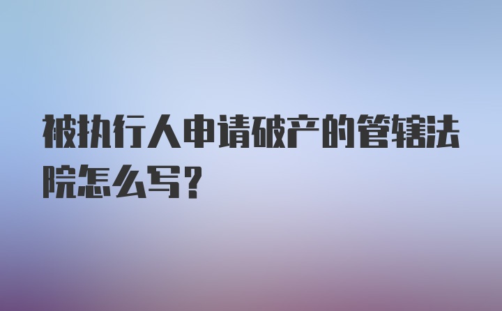 被执行人申请破产的管辖法院怎么写?