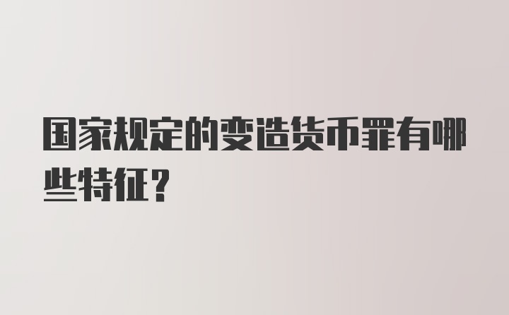 国家规定的变造货币罪有哪些特征?