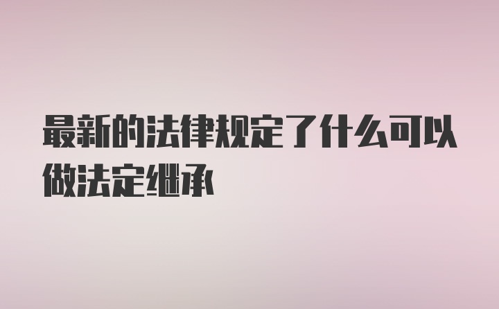 最新的法律规定了什么可以做法定继承