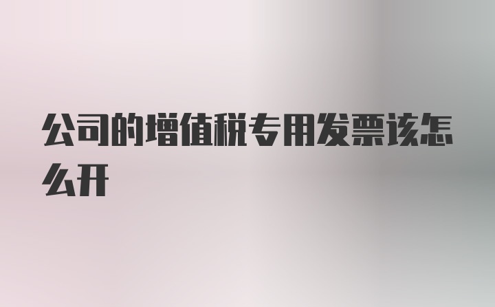 公司的增值税专用发票该怎么开