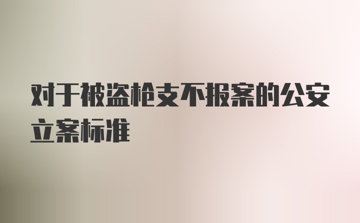 对于被盗枪支不报案的公安立案标准