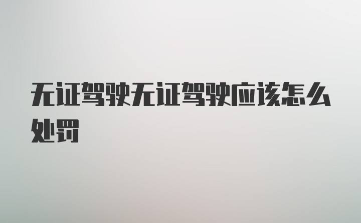 无证驾驶无证驾驶应该怎么处罚