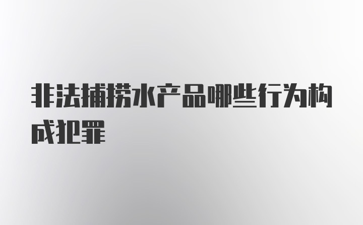 非法捕捞水产品哪些行为构成犯罪