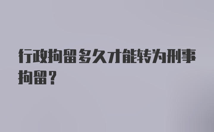 行政拘留多久才能转为刑事拘留?