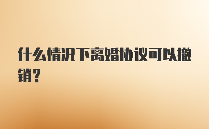 什么情况下离婚协议可以撤销？