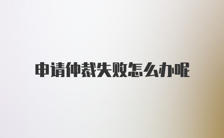 申请仲裁失败怎么办呢